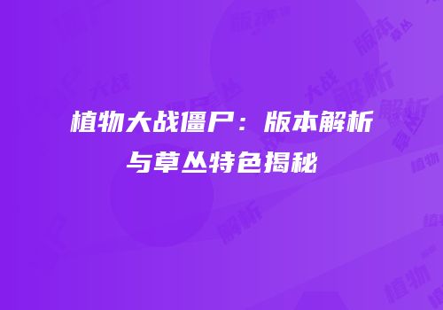 植物大战僵尸：版本解析与草丛特色揭秘