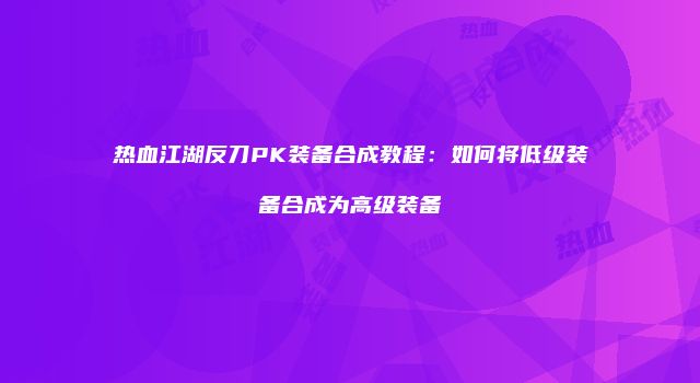 热血江湖反刀PK装备合成教程：如何将低级装备合成为高级装备