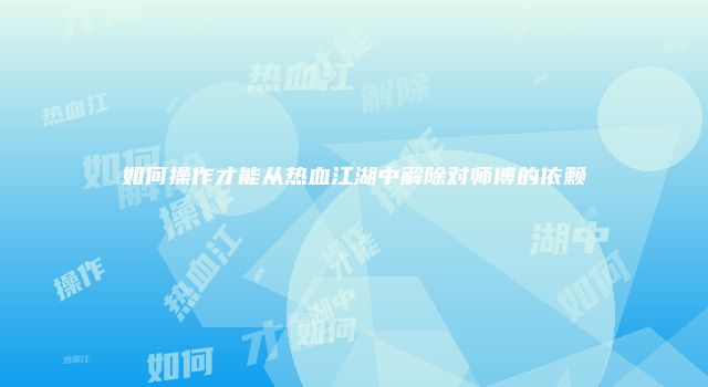 如何操作才能从热血江湖中解除对师傅的依赖