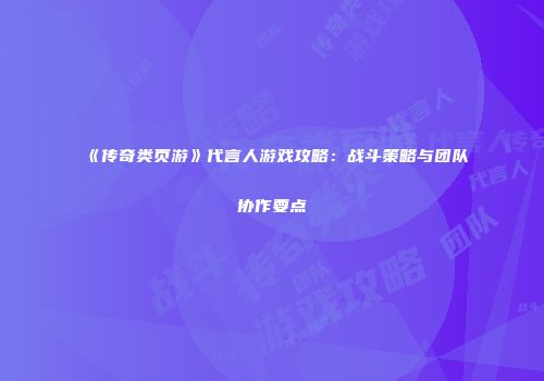 《传奇类页游》代言人游戏攻略：战斗策略与团队协作要点