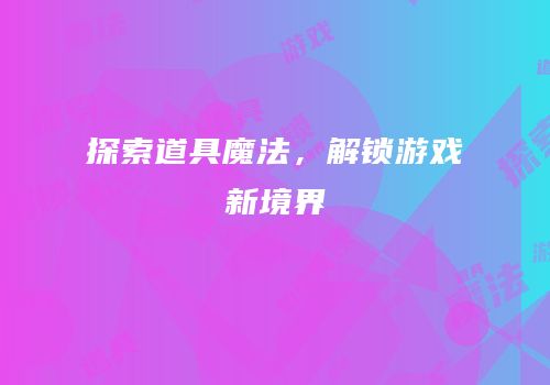 探索道具魔法，解锁游戏新境界