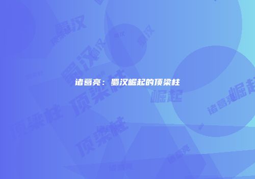 诸葛亮：蜀汉崛起的顶梁柱