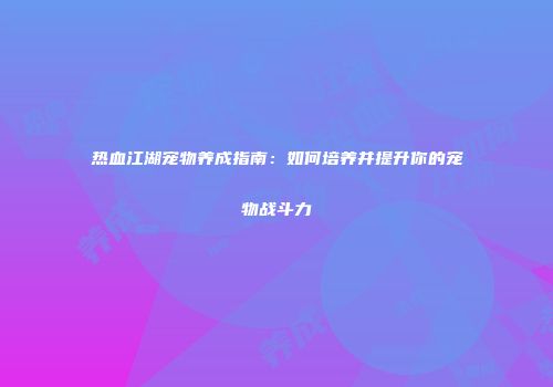 热血江湖宠物养成指南：如何培养并提升你的宠物战斗力