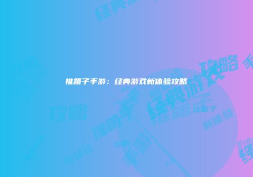 推箱子手游：经典游戏新体验攻略