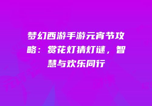 梦幻西游手游元宵节攻略：赏花灯猜灯谜，智慧与欢乐同行