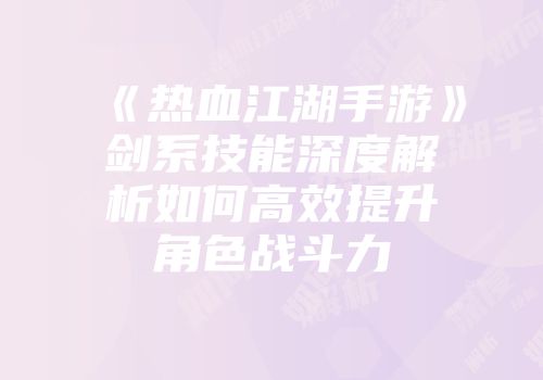 《热血江湖手游》剑系技能深度解析如何高效提升角色战斗力