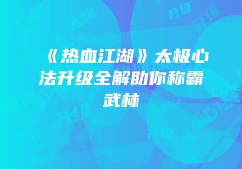 《热血江湖》太极心法升级全解助你称霸武林