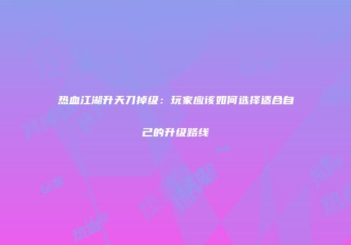 热血江湖升天刀掉级：玩家应该如何选择适合自己的升级路线