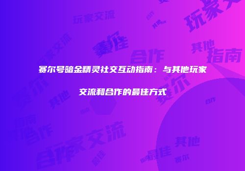 赛尔号暗金精灵社交互动指南：与其他玩家交流和合作的最佳方式