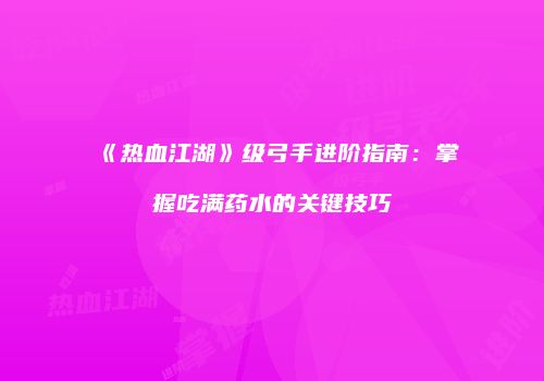 《热血江湖》级弓手进阶指南：掌握吃满药水的关键技巧