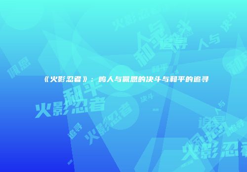 《火影忍者》：鸣人与佩恩的决斗与和平的追寻