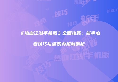 《热血江湖手机版》全面攻略：新手必看技巧与游戏内机制解析