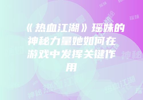 《热血江湖》瑶妹的神秘力量她如何在游戏中发挥关键作用