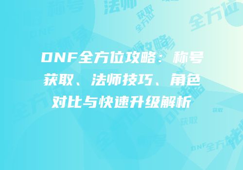 DNF全方位攻略：称号获取、法师技巧、角色对比与快速升级解析