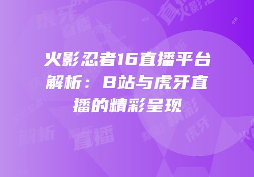 火影忍者16直播平台解析：B站与虎牙直播的精彩呈现