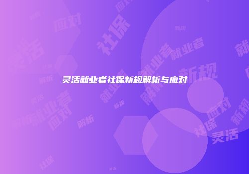 灵活就业者社保新规解析与应对