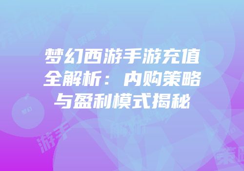 梦幻西游手游充值全解析：内购策略与盈利模式揭秘