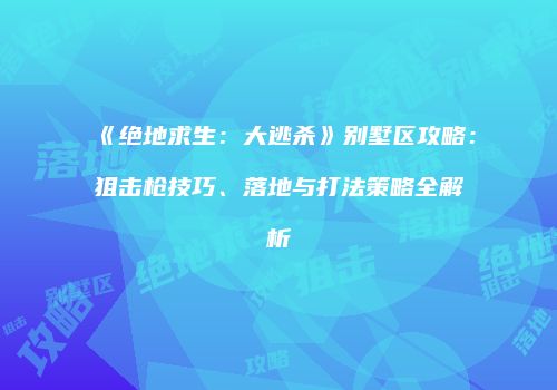 《绝地求生：大逃杀》别墅区攻略：狙击枪技巧、落地与打法策略全解析