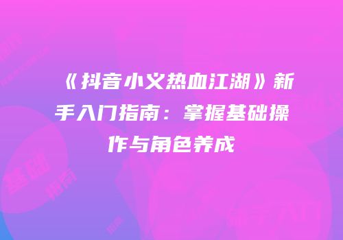 《抖音小义热血江湖》新手入门指南：掌握基础操作与角色养成