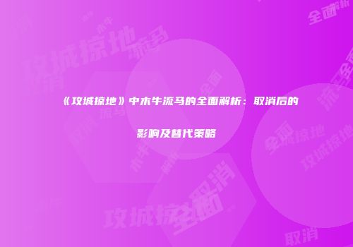 《攻城掠地》中木牛流马的全面解析：取消后的影响及替代策略