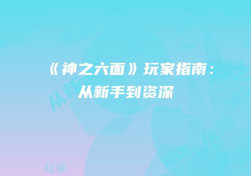 《神之六面》玩家指南：从新手到资深