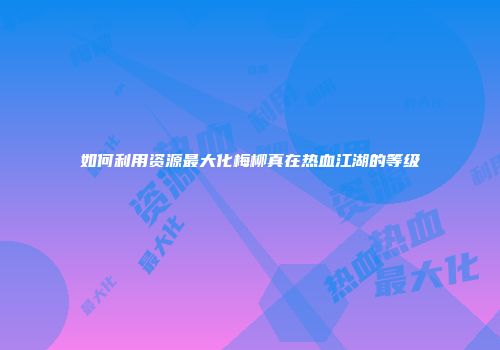 如何利用资源最大化梅柳真在热血江湖的等级