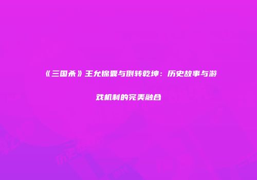 《三国杀》王允锦囊与倒转乾坤：历史故事与游戏机制的完美融合