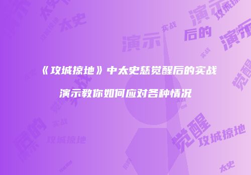 《攻城掠地》中太史慈觉醒后的实战演示教你如何应对各种情况