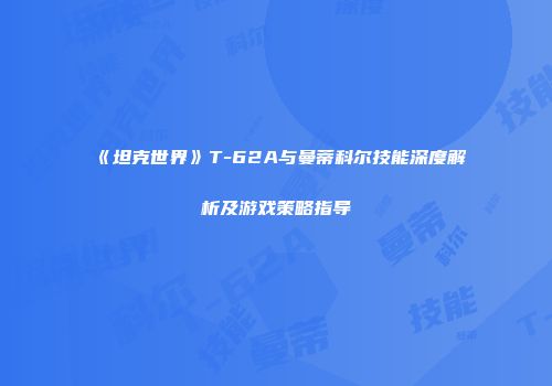 《坦克世界》T-62A与曼蒂科尔技能深度解析及游戏策略指导