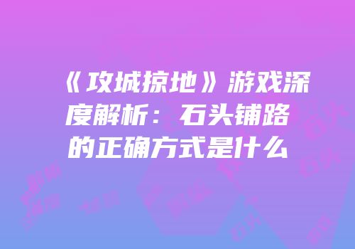 《攻城掠地》游戏深度解析：石头铺路的正确方式是什么