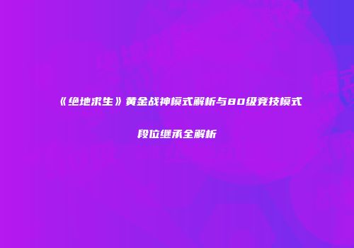 《绝地求生》黄金战神模式解析与80级竞技模式段位继承全解析