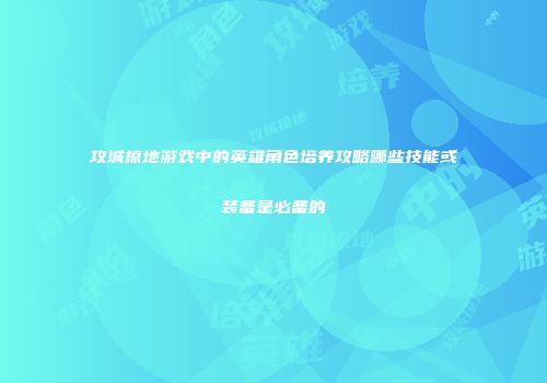 攻城掠地游戏中的英雄角色培养攻略哪些技能或装备是必备的