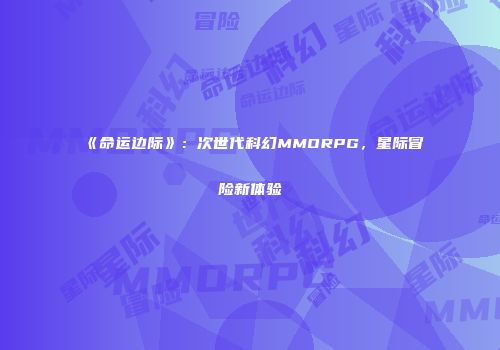 《命运边际》：次世代科幻MMORPG，星际冒险新体验
