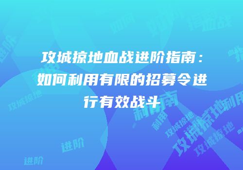 攻城掠地血战进阶指南：如何利用有限的招募令进行有效战斗