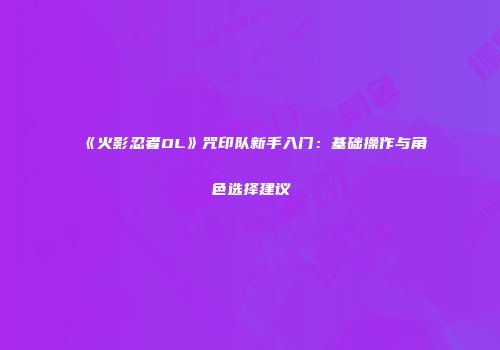 《火影忍者OL》咒印队新手入门：基础操作与角色选择建议
