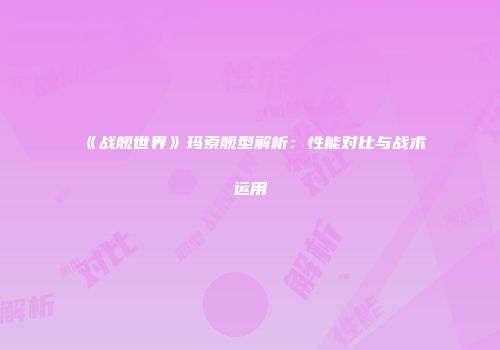 《战舰世界》玛索舰型解析：性能对比与战术运用