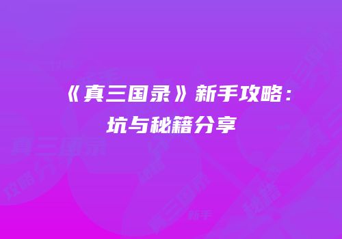 《真三国录》新手攻略：坑与秘籍分享