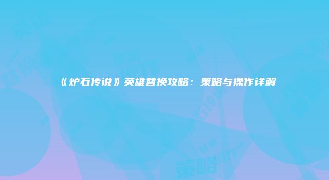 《炉石传说》英雄替换攻略：策略与操作详解