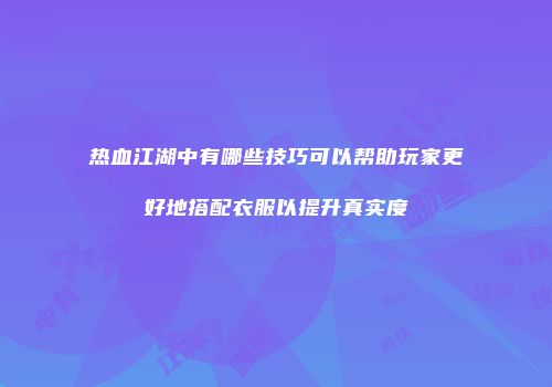 热血江湖中有哪些技巧可以帮助玩家更好地搭配衣服以提升真实度