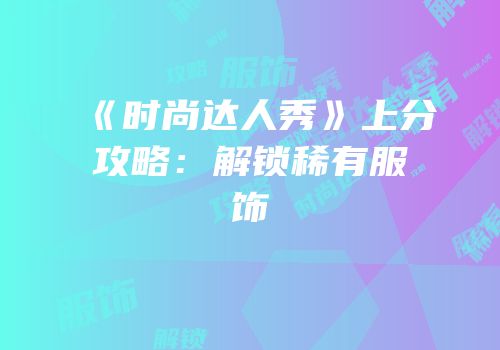 《时尚达人秀》上分攻略：解锁稀有服饰