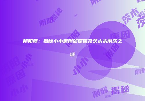阴阳师：揭秘小小黑削弱原因及茨木未削弱之谜