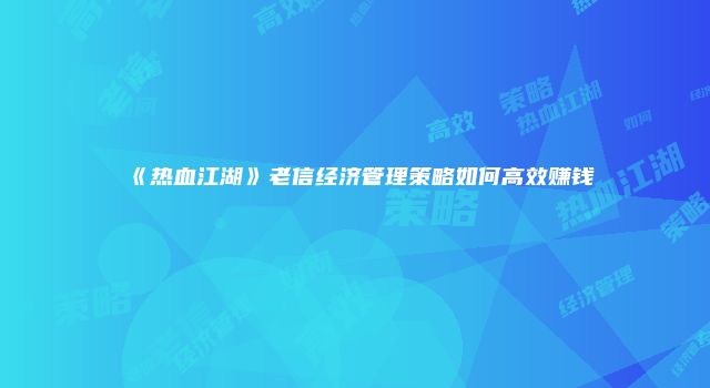 《热血江湖》老信经济管理策略如何高效赚钱