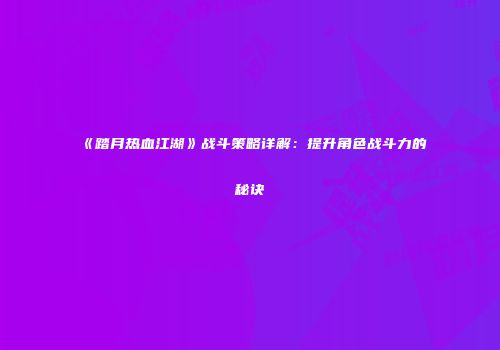 《踏月热血江湖》战斗策略详解：提升角色战斗力的秘诀