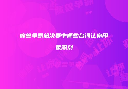 魔兽争霸总决赛中哪些台词让你印象深刻