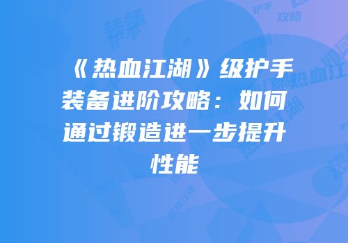 《热血江湖》级护手装备进阶攻略：如何通过锻造进一步提升性能