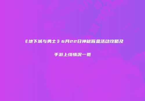 《地下城与勇士》6月22日神秘盲盒活动攻略及手游上线情况一览