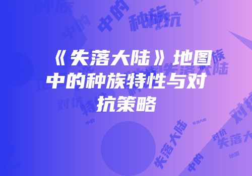 《失落大陆》地图中的种族特性与对抗策略