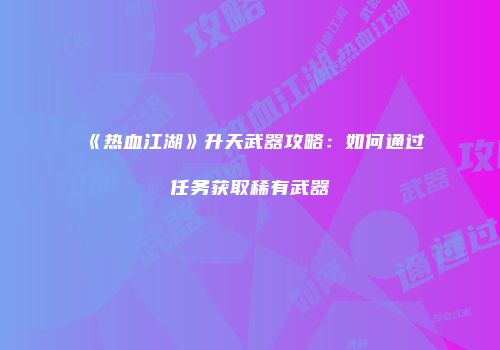《热血江湖》升天武器攻略：如何通过任务获取稀有武器