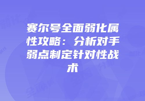 赛尔号全面弱化属性攻略：分析对手弱点制定针对性战术