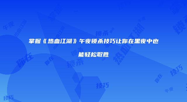 掌握《热血江湖》午夜锁杀技巧让你在黑夜中也能轻松取胜